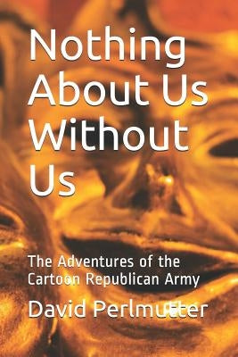 Nothing About Us Without Us: The Adventures of the Cartoon Republican Army by Perlmutter, David