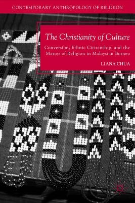 The Christianity of Culture: Conversion, Ethnic Citizenship, and the Matter of Religion in Malaysian Borneo by Chua, L.