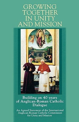 Growing Together in Unity and Mission: Building on 40 Years of Anglican-Roman Catholic Dialogue: An Agreed Statement of the International Anglican-ROM by Iarccum