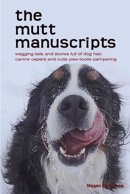 The mutt manuscripts: Wagging tails and stories full of dog hair, paw-tootie pampering and canine capers by McFarlane, Megan