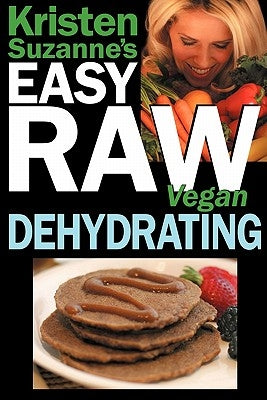 Kristen Suzanne's EASY Raw Vegan Dehydrating: Delicious & Easy Raw Food Recipes for Dehydrating Fruits, Vegetables, Nuts, Seeds, Pancakes, Crackers, B by Suzanne, Kristen