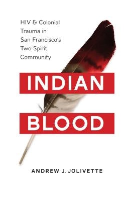 Indian Blood: HIV and Colonial Trauma in San Francisco's Two-Spirit Community by Jolivétte, Andrew J.
