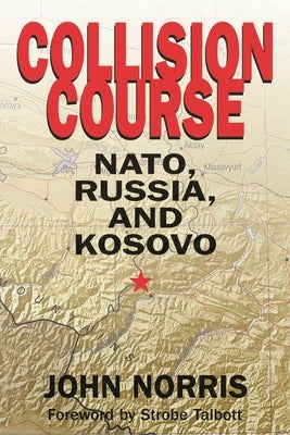 Collision Course: NATO, Russia, and Kosovo by Norris, John