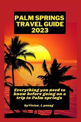 Palm springs travel guide 2023: Everything you need to know before going on a trip to Palm Springs by L. Young, Vivian