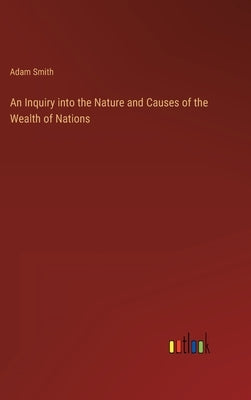 An Inquiry into the Nature and Causes of the Wealth of Nations by Smith, Adam