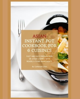 Instant Pot Asian Cookbook with 6 Asia Countries Cuisine: Fast and Easy Preparation of Asian cuisine with readily found ingredients by Chen, Catherine
