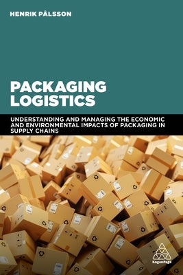 Packaging Logistics: Understanding and Managing the Economic and Environmental Impacts of Packaging in Supply Chains by Pålsson, Henrik