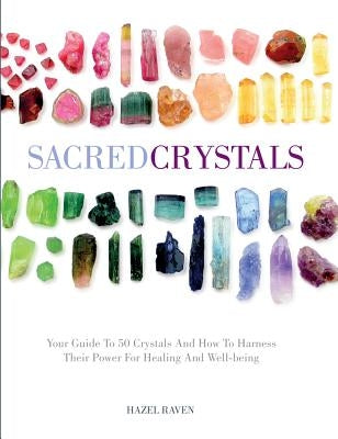 Sacred Crystals: Your Guide to 50 Crystals and How to Harness Their Power for Healing and Well-Being by Raven, Hazel
