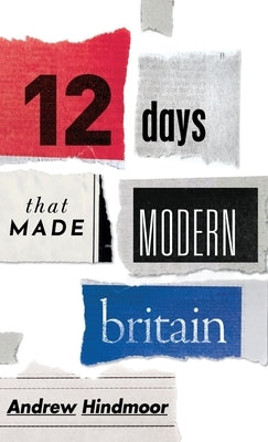 Twelve Days That Made Modern Britain by Hindmoor, Andrew