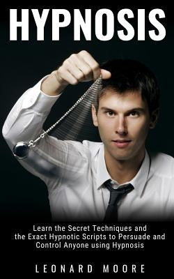 Hypnosis: Learn the Secret Techniques and the Exact Hypnotic Scripts to Hypnotize, Persuade and Control Anyone by Moore, Leonard