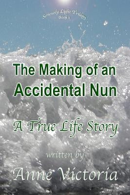 The Making of an Accidental Nun: A True Life Story by Victoria, Anne