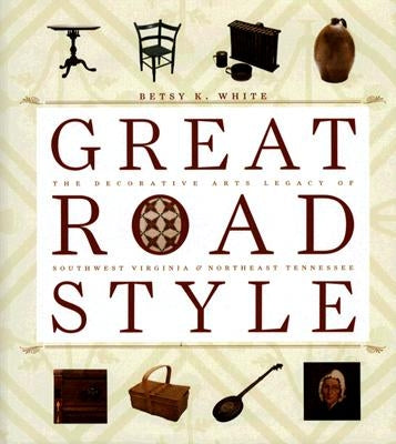Great Road Style: The Decorative Arts Legacy of Southwest Virginia and Northeast Tennessee by White, Betsy