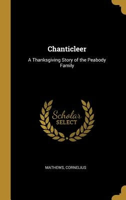Chanticleer: A Thanksgiving Story of the Peabody Family by Cornelius, Mathews
