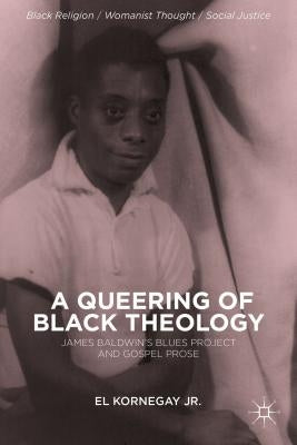 A Queering of Black Theology: James Baldwin's Blues Project and Gospel Prose by Kornegay, E.