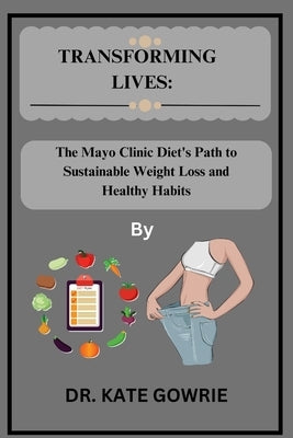 Transforming Lives: The Mayo Clinic Diet's Path to Sustainable Weight Loss and Healthy Habits by Gowrie, Kate