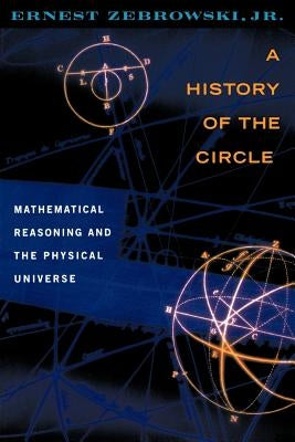 A History of the Circle: Mathematical Reasoning and the Physical Universe by Zebrowski, Ernest