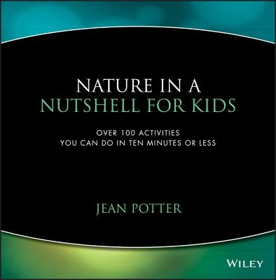 Nature in a Nutshell for Kids: Over 100 Activities You Can Do in Ten Minutes or Less by Potter, Jean