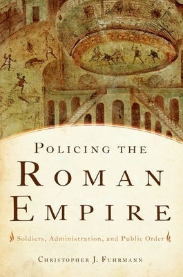 Policing the Roman Empire: Soldiers, Administration, and Public Order by Fuhrmann, Christopher J.