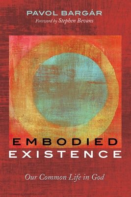 Embodied Existence: Our Common Life in God by Barg&#225;r, Pavol