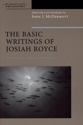 The Basic Writings of Josiah Royce, Volume II: Logic, Loyalty, and Community by McDermott, John J.