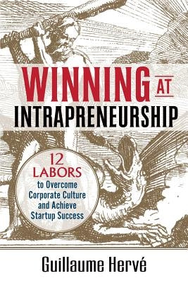 Winning at Intrapreneurship: 12 Labors to Overcome Corporate Culture and Achieve Startup Success by Herve, Guillaume