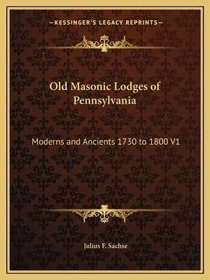 Old Masonic Lodges of Pennsylvania: Moderns and Ancients 1730 to 1800 V1 by Sachse, Julius F.