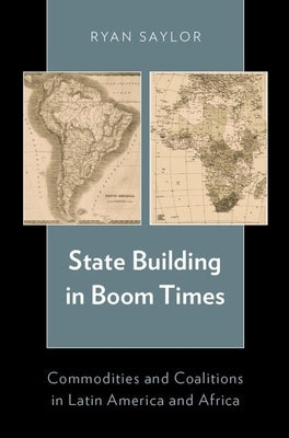 State Building in Boom Times: Commodities and Coalitions in Latin America and Africa by Saylor, Ryan