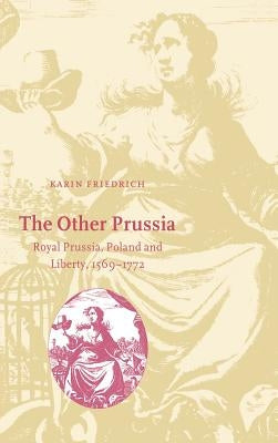 The Other Prussia: Royal Prussia, Poland and Liberty, 1569-1772 by Friedrich, Karin