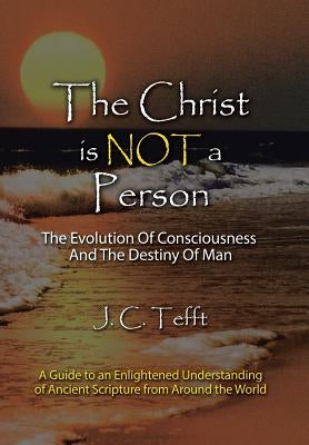The Christ Is Not a Person: The Evolution of Consciousness and the Destiny of Man by Tefft, J. C.