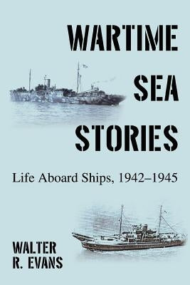 Wartime Sea Stories: Life Aboard Ships, 1942-1945 by Evans, Walter R.