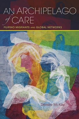 An Archipelago of Care: Filipino Migrants and Global Networks by McKay, Deirdre