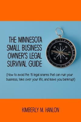 The Minnesota Small Business Owner's Legal Survival Guide: (how to Avoid the 15 Legal Snares That Can Ruin Your Business, Take Over Your Life, and Lea by Hanlon, Kimberly M.