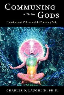 Communing with the Gods: Consciousness, Culture and the Dreaming Brain by Laughlin, Charles D.