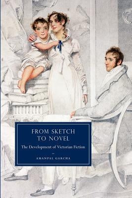 From Sketch to Novel: The Development of Victorian Fiction by Garcha, Amanpal