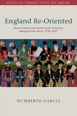 England Re-Oriented: How Central and South Asian Travelers Imagined the West, 1750-1857 by Garcia, Humberto