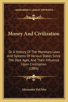 Money And Civilization: Or A History Of The Monetary Laws And Systems Of Various States Since The Dark Ages, And Their Influence Upon Civiliza by Del Mar, Alexander