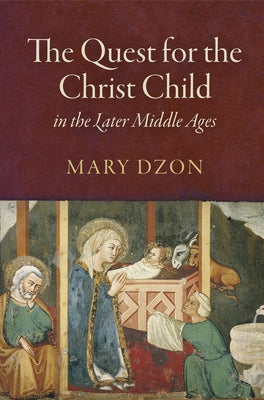 The Quest for the Christ Child in the Later Middle Ages by Dzon, Mary