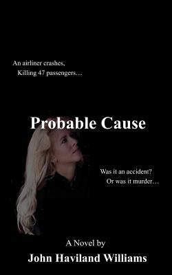 Probable Cause: An Airliner Crashes, Killing 47 Passengers...Was It an Accident? or Was It Murder... by Williams, John Haviland