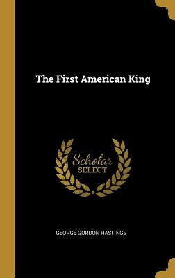 The First American King by Hastings, George Gordon