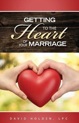 Getting to the Heart of Your Marriage by Holden, David a.