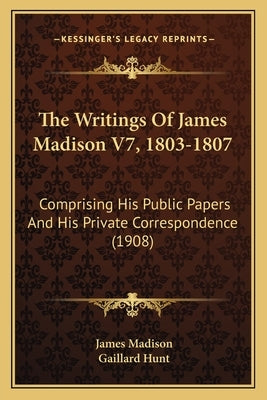 The Writings Of James Madison V7, 1803-1807: Comprising His Public Papers And His Private Correspondence (1908) by Madison, James