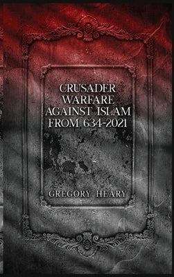 Crusader Warfare against Islam from 634 - 2021 by Heary, Gregory