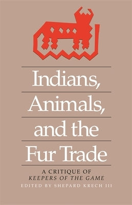 Indians, Animals, and the Fur Trade: A Critique of Keepers of the Game by Krech, Shepard, III