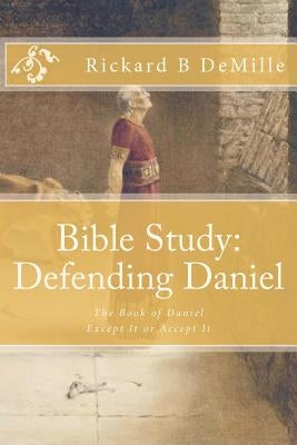 Bible Study Defending Daniel: The Book of Daniel, Except It or Accept It by DeMille, Rickard B.
