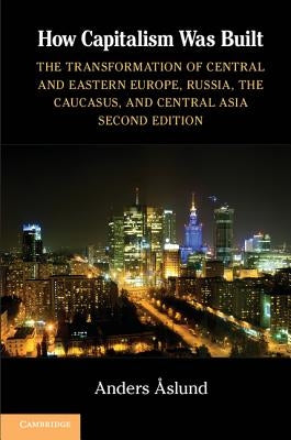 How Capitalism Was Built: The Transformation of Central and Eastern Europe, Russia, the Caucasus, and Central Asia by Aslund, Anders