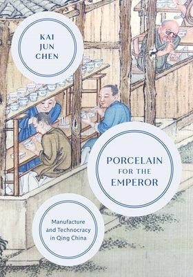 Porcelain for the Emperor: Manufacture and Technocracy in Qing China by Chen, Kai Jun