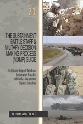 The Sustainment Battle Staff & Military Decision Making Process (MDMP) Guide: Version 2.0 For Brigade Support Battalions, Sustainment Brigades, and Co by Menter, John M.