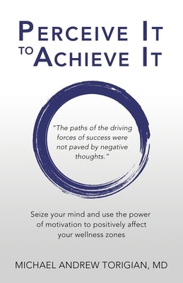 Perceive It to Achieve It: Seize your mind and use the power of motivation to positively affect your wellness zones by Torigian, Michael Andrew