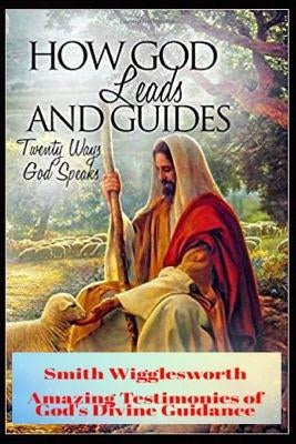 Smith Wigglesworth How God Leads & Guides: Wigglesworth's Amazing Testimonies of God's Divine Guidance by Yeager, Michael H.