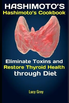 Hashimoto's: Hashimoto's Cookbook: Eliminate Toxins and Restore Thyroid Health through Diet by Grey, Lucy
